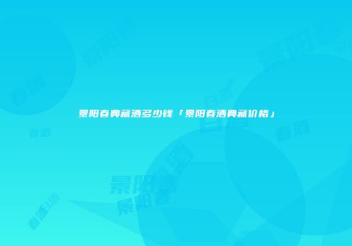 景阳春典藏酒多少钱「景阳春酒典藏价格」