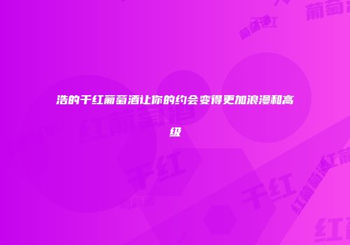 浩的干红葡萄酒让你的约会变得更加浪漫和高级