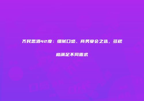 齐民思酒42度：细腻口感、商务宴会之选，多规格满足不同需求