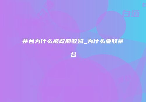 茅台为什么被政府收购_为什么要收茅台