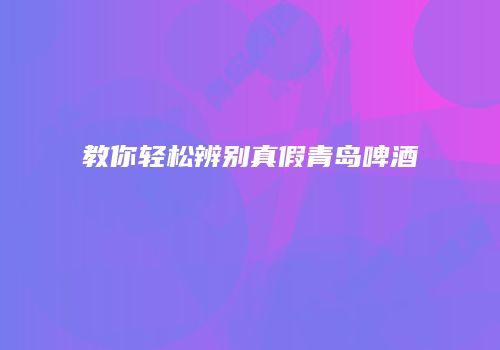 教你轻松辨别真假青岛啤酒
