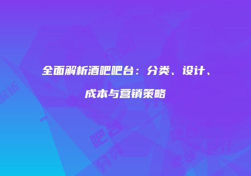 全面解析酒吧吧台：分类、设计、成本与营销策略