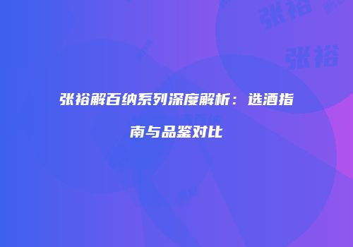 张裕解百纳系列深度解析：选酒指南与品鉴对比