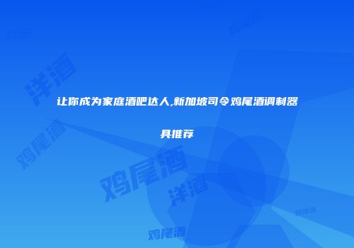 让你成为家庭酒吧达人,新加坡司令鸡尾酒调制器具推荐