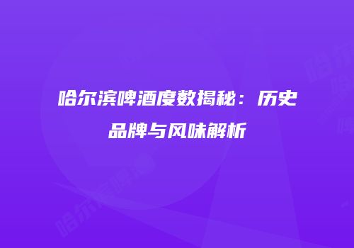哈尔滨啤酒度数揭秘：历史品牌与风味解析