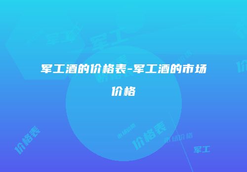 军工酒的价格表-军工酒的市场价格