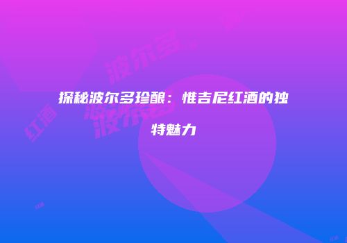 探秘波尔多珍酿：惟吉尼红酒的独特魅力