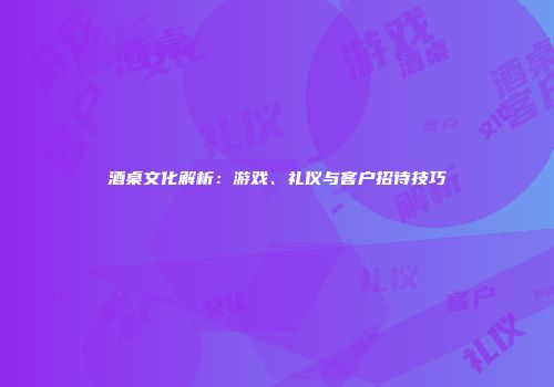 酒桌文化解析：游戏、礼仪与客户招待技巧
