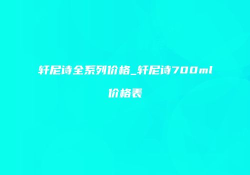 轩尼诗全系列价格_轩尼诗700ml价格表