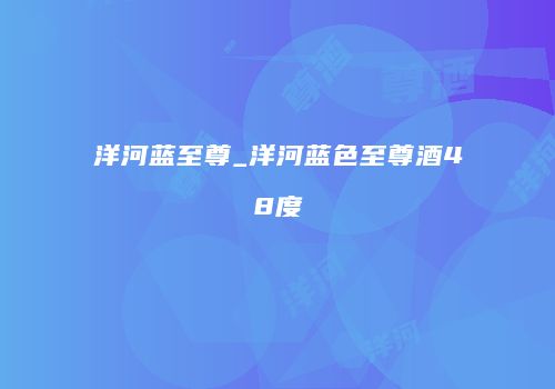 洋河蓝至尊_洋河蓝色至尊酒48度