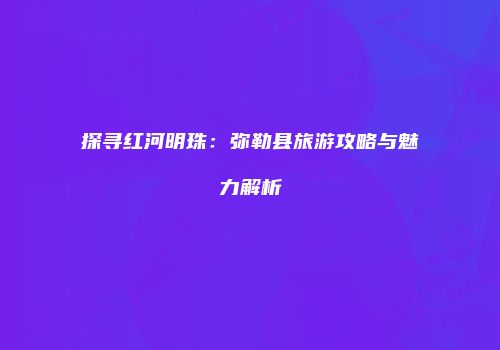 探寻红河明珠：弥勒县旅游攻略与魅力解析