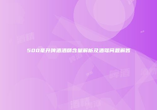 500毫升啤酒酒精含量解析及酒驾问题解答