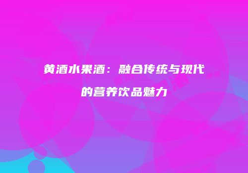 黄酒水果酒：融合传统与现代的营养饮品魅力
