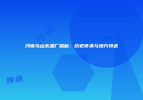 河南与山东酒厂探秘：历史传承与地方特色
