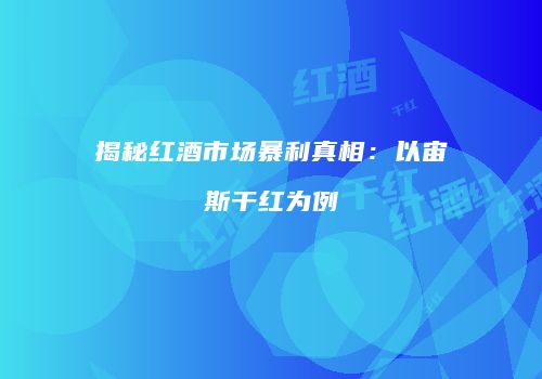 揭秘红酒市场暴利真相：以宙斯干红为例
