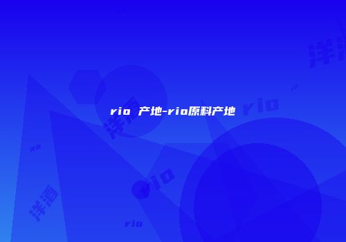 rio 产地-rio原料产地