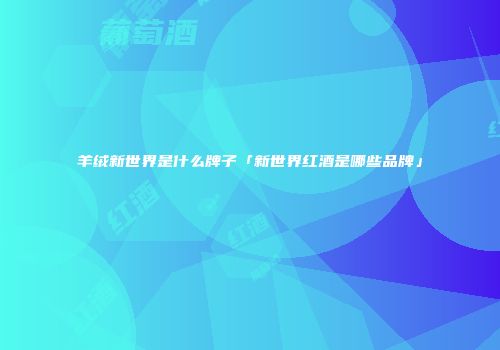 羊绒新世界是什么牌子「新世界红酒是哪些品牌」