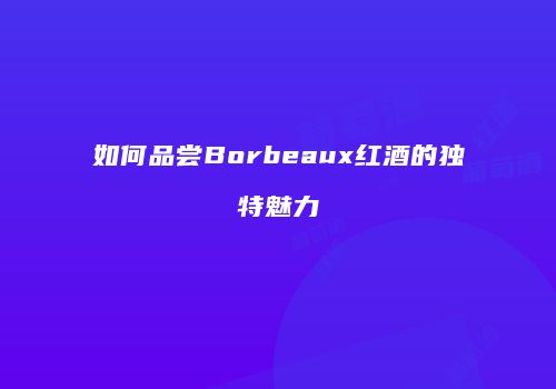 如何品尝Borbeaux红酒的独特魅力