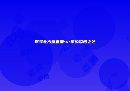 探寻北方烧老酒92年的珍贵之处