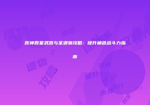 原神四星武器与圣遗物攻略：提升角色战斗力指南