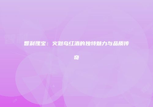 智利瑰宝：火烈鸟红酒的独特魅力与品质传奇