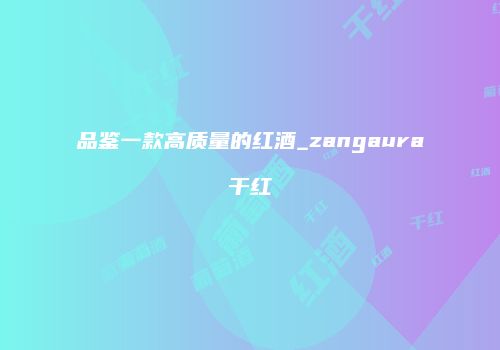 品鉴一款高质量的红酒_zangaura干红