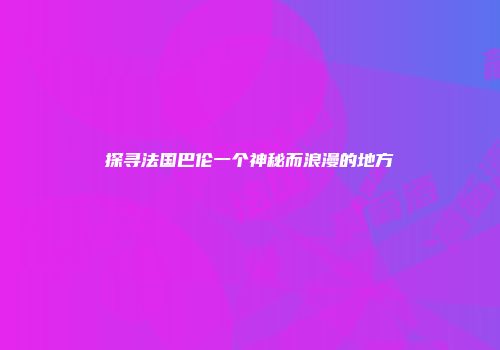 探寻法国巴伦一个神秘而浪漫的地方