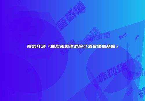 梅洛红酒「梅洛赤霞珠混酿红酒有哪些品牌」