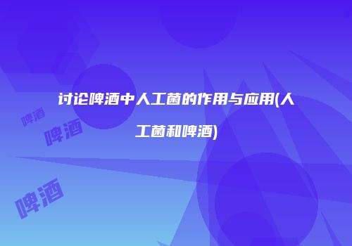 讨论啤酒中人工菌的作用与应用(人工菌和啤酒)