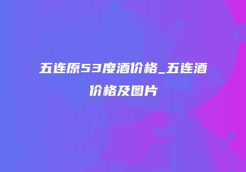 五连原53度酒价格_五连酒价格及图片