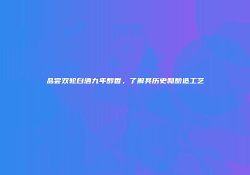 品尝双轮白酒九年醇香，了解其历史和酿造工艺