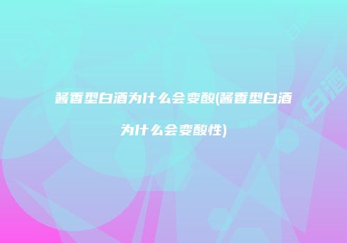 酱香型白酒为什么会变酸(酱香型白酒为什么会变酸性)