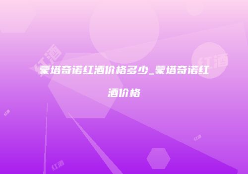 蒙塔奇诺红酒价格多少_蒙塔奇诺红酒价格