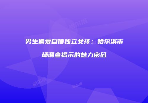 男生偏爱自信独立女孩：哈尔滨市场调查揭示的魅力密码