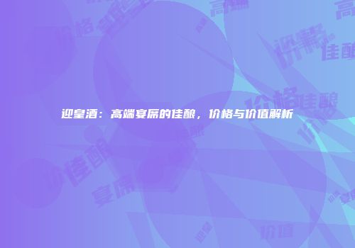 迎皇酒：高端宴席的佳酿，价格与价值解析