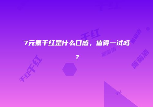7元素干红是什么口感，值得一试吗？
