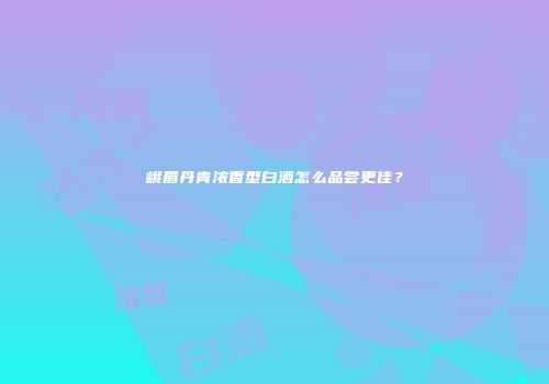 峨眉丹青浓香型白酒怎么品尝更佳？