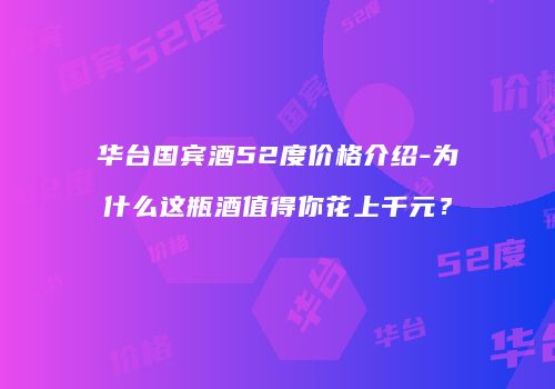 华台国宾酒52度价格介绍-为什么这瓶酒值得你花上千元？