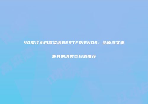 40度江小白高粱酒BESTFRIENDS：品质与实惠兼具的清香型白酒推荐