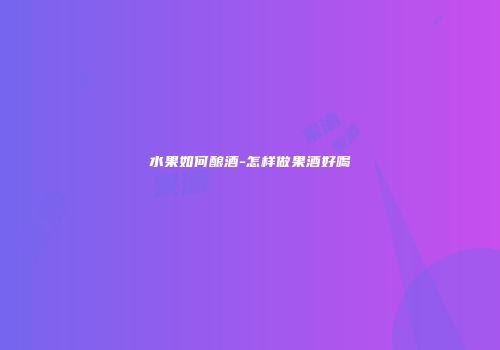 水果如何酿酒-怎样做果酒好喝
