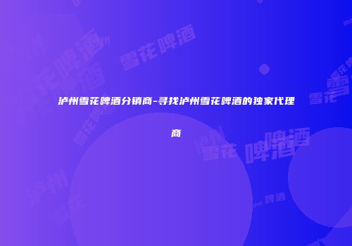 泸州雪花啤酒分销商-寻找泸州雪花啤酒的独家代理商