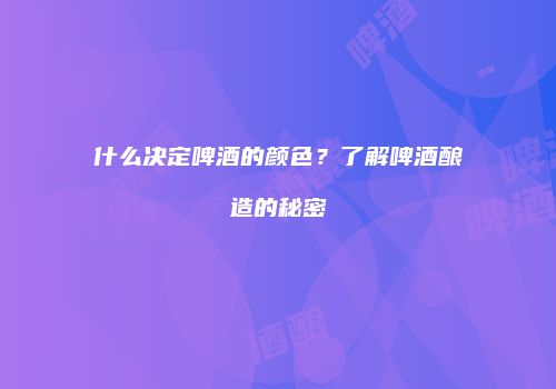 什么决定啤酒的颜色？了解啤酒酿造的秘密