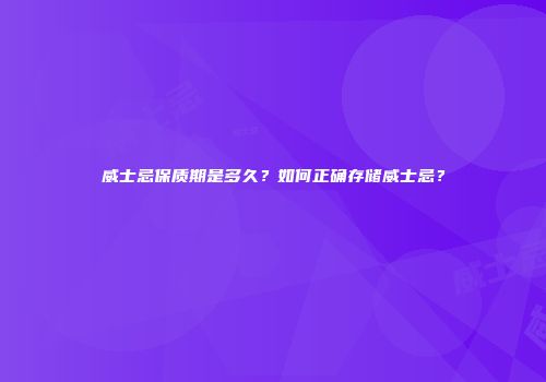威士忌保质期是多久？如何正确存储威士忌？