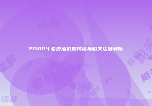 2000年老爹酒价格揭秘与相关话题解析