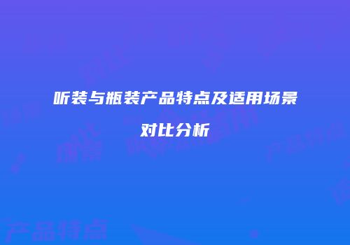 听装与瓶装产品特点及适用场景对比分析