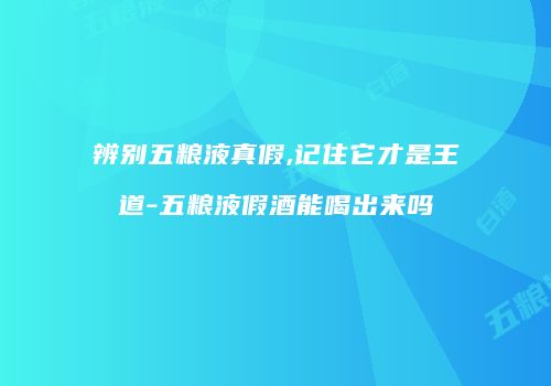 辨别五粮液真假,记住它才是王道-五粮液假酒能喝出来吗