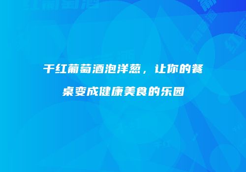 干红葡萄酒泡洋葱，让你的餐桌变成健康美食的乐园