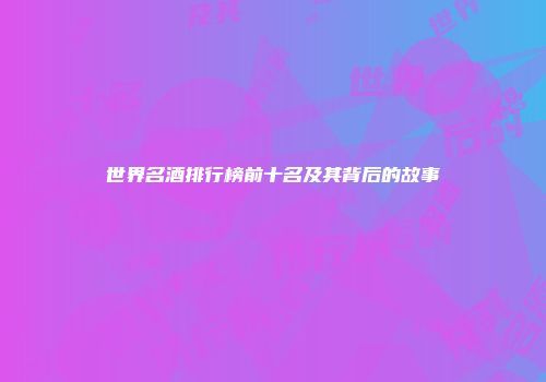世界名酒排行榜前十名及其背后的故事