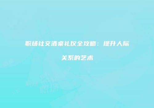 职场社交酒桌礼仪全攻略：提升人际关系的艺术