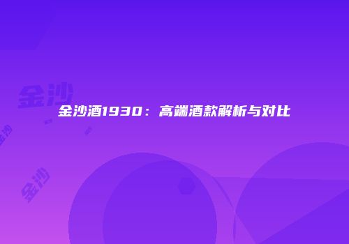 金沙酒1930：高端酒款解析与对比